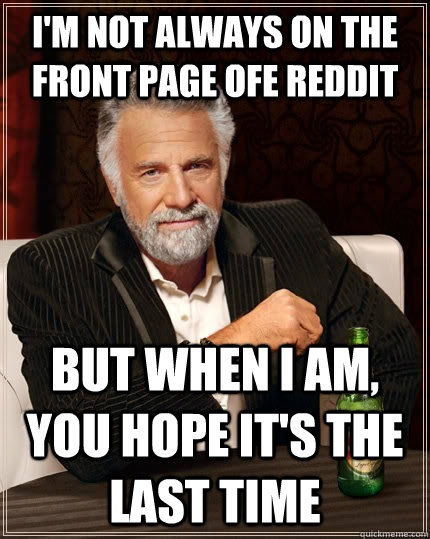 I'm not always on the front page ofe reddit But when i am, you hope it's the last time  The Most Interesting Man In The World