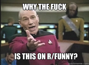 why the fuck is this on r/funny?  Annoyed Picard