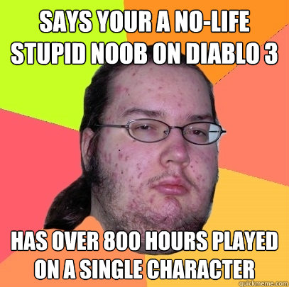 says your a no-life stupid noob on diablo 3 has over 800 hours played on a single character  Butthurt Dweller