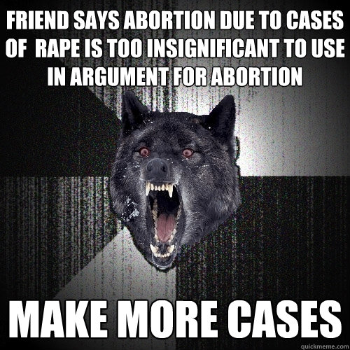 Friend says abortion due to cases of  rape is too insignificant to use in argument for abortion make more cases  Insanity Wolf