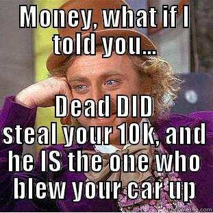 MONEY, WHAT IF I TOLD YOU... DEAD DID STEAL YOUR 10K, AND HE IS THE ONE WHO BLEW YOUR CAR UP Condescending Wonka
