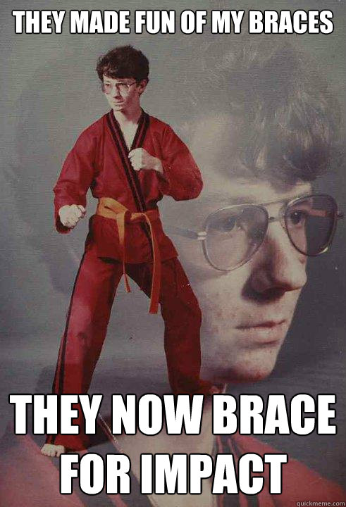 They made fun of my braces They now brace for impact  Karate Kyle
