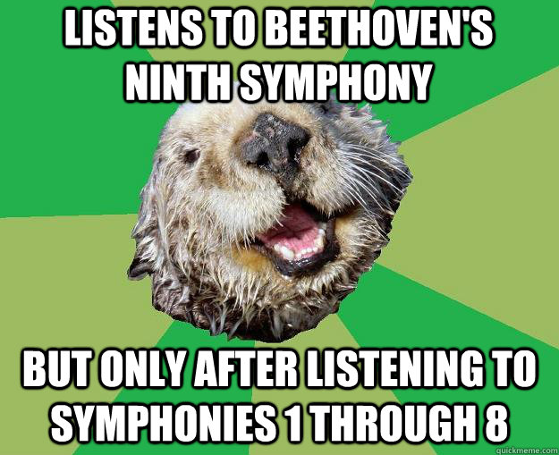 Listens to Beethoven's ninth symphony but only after listening to symphonies 1 through 8  OCD Otter