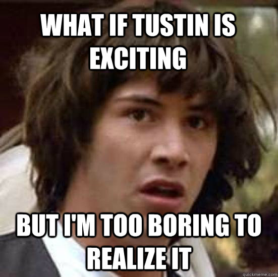 what if Tustin is exciting but i'm too boring to realize it  conspiracy keanu