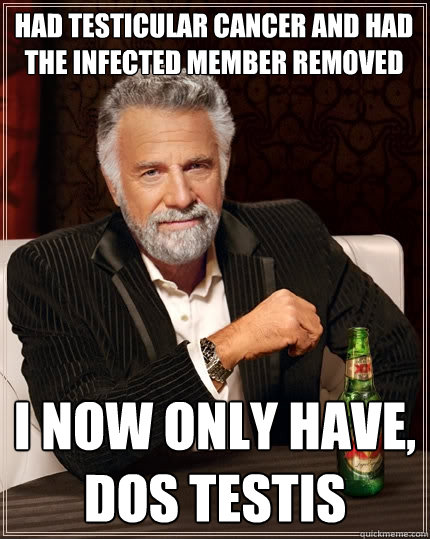 Had testicular cancer and had the infected member removed i now only have, dos testis  The Most Interesting Man In The World