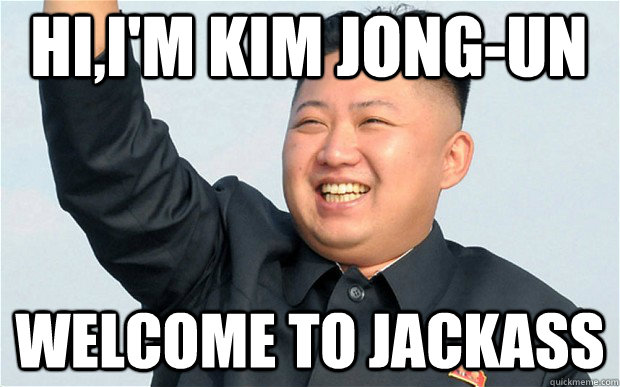 hi,i'm kim jong-un welcome to jackass  kim jong un