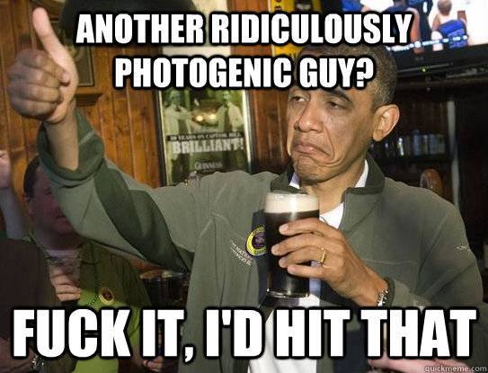 another ridiculously photogenic guy?  fuck it, i'd hit that  Upvoting Obama