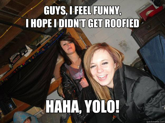 guys, i feel funny,                                           i hope i didn't get roofied HAHA, YOLO!  girl farts stink