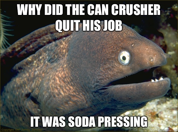 Why did the can crusher quit his job It was soda pressing  Bad Joke Eel