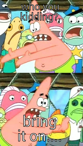 WHO YOU KIDDING?, BRING IT ON.... Push it somewhere else Patrick