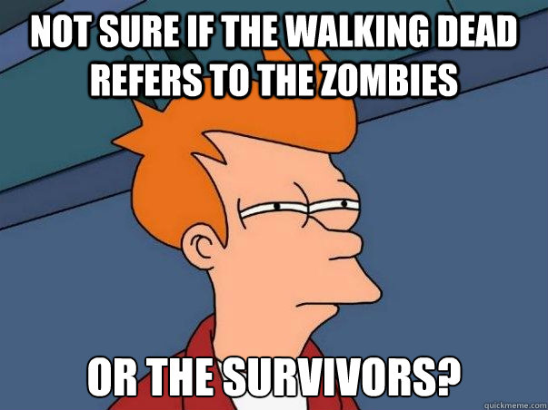 Not sure if The Walking Dead refers to the zombies or the survivors?  Not sure Fry