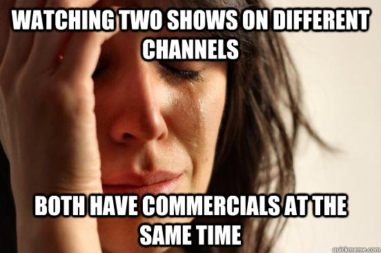 watching two shows on different channels both have commercials at the same time  First World Problems