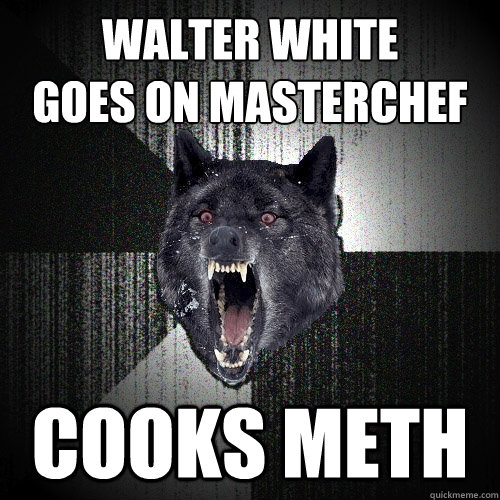 Walter White 
goes on masterchef cooks meth  Insanity Wolf