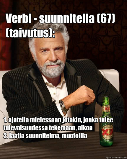 Verbi - suunnitella (67) (taivutus): 1. ajatella mielessaan jotakin, jonka tulee tulevaisuudessa tekemaan, aikoa
2. laatia suunnitelma, muotoilla - Verbi - suunnitella (67) (taivutus): 1. ajatella mielessaan jotakin, jonka tulee tulevaisuudessa tekemaan, aikoa
2. laatia suunnitelma, muotoilla  The Most Interesting Man In The World