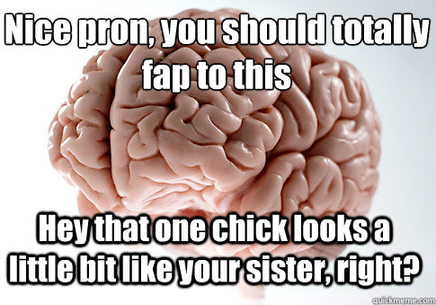 Nice pron, you should totally 
fap to this Hey that one chick looks a little bit like your sister, right?   Scumbag Brain