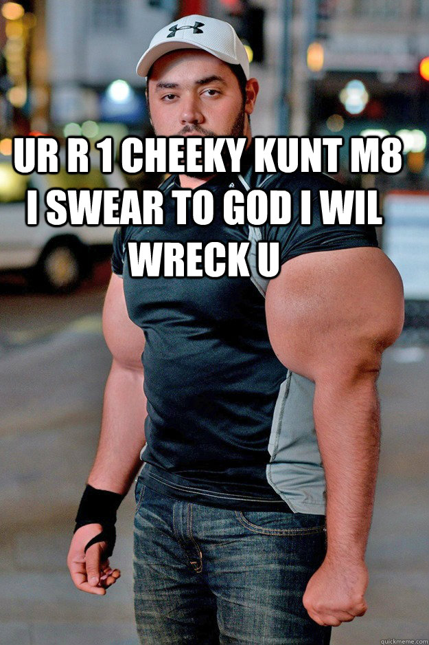   ur r 1 cheeky kunt m8 i swear to god i wil wreck u  sexy biceps