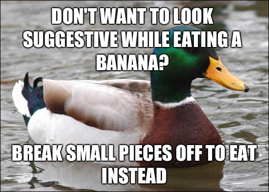 don't want to look suggestive while eating a banana? Break small pieces off to eat instead  Actual Advice Mallard