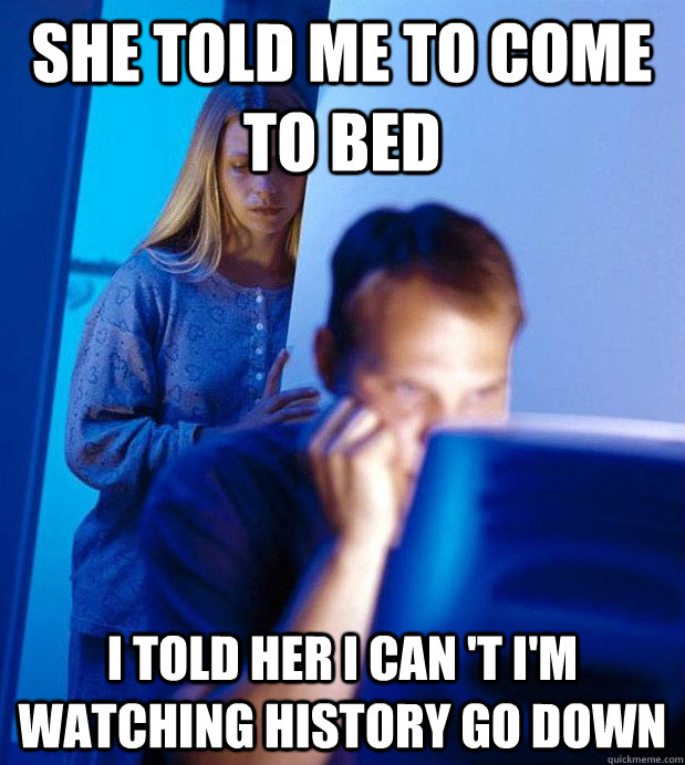 she told me to come to bed I told her i can 't i'm watching history go down  Internet Husband