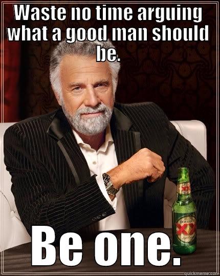 WASTE NO TIME ARGUING WHAT A GOOD MAN SHOULD BE. BE ONE. The Most Interesting Man In The World