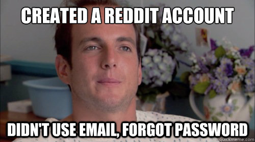 created a reddit account  Didn't use email, forgot password  Ive Made a Huge Mistake
