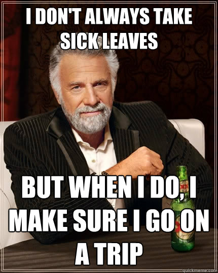 I don't always take sick leaves But when I do, I make sure i go on a trip - I don't always take sick leaves But when I do, I make sure i go on a trip  The Most Interesting Man In The World