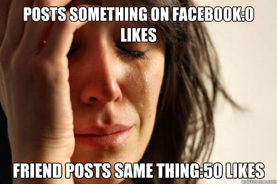 Posts something on facebook:0 likes Friend posts same thing:50 likes  First World Problems