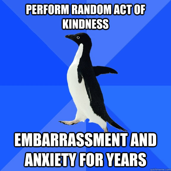 Perform random act of kindness embarrassment and anxiety for years  Socially Awkward Penguin