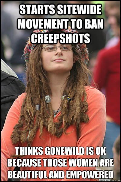 starts sitewide movement to ban creepshots thinks gonewild is ok because those women are beautiful and empowered - starts sitewide movement to ban creepshots thinks gonewild is ok because those women are beautiful and empowered  College Liberal