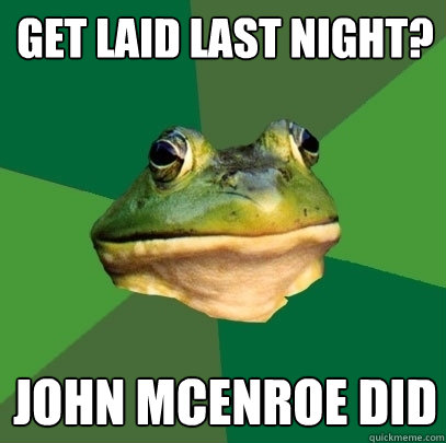 GET LAID LAST NIGHT? JOHN MCENROE DID  Foul Bachelor Frog