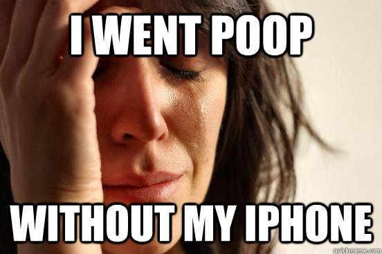 I went poop Without my iphone  First World Problems