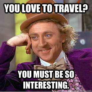 you love to travel? you must be so interesting.  Condescending Wonka