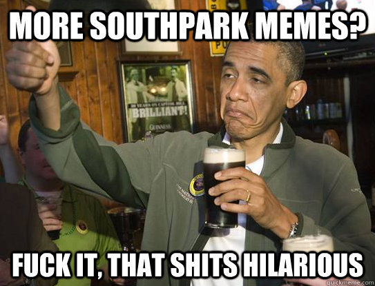 more southpark memes? fuck it, that shits hilarious  Upvoting Obama