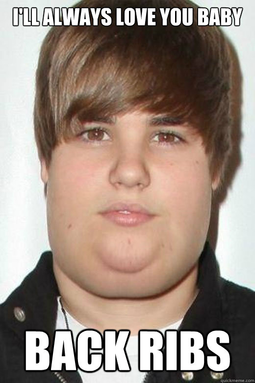 I'll always love you baby back ribs  Fat Justin Bieber
