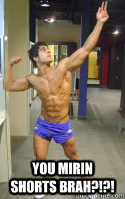 you mirin shorts brah?!?!  Zyzz