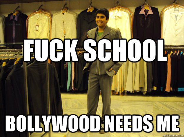 fuck school bollywood needs me - fuck school bollywood needs me  Joel.