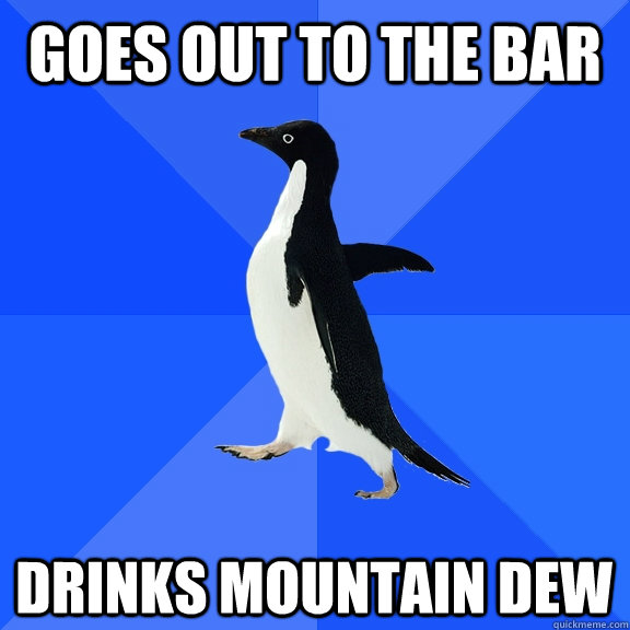 Goes out to the bar Drinks Mountain Dew  Socially Awkward Penguin