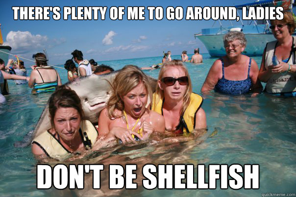 There's plenty of me to go around, ladies don't be shellfish  Pervert Stingray