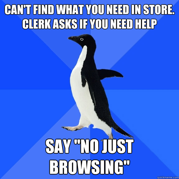Can't find what you need in store. Clerk asks if you need help Say 