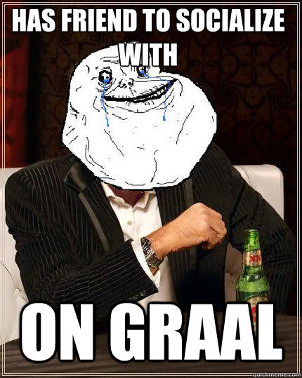 Has friend to socialize with On Graal  Most Forever Alone In The World