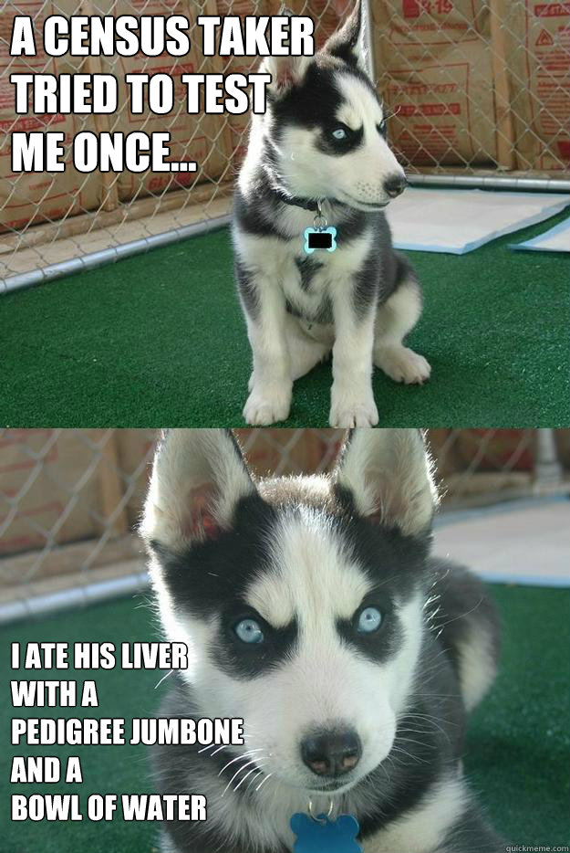 A census taker
tried to test
me once... I ate his liver
with a
pedigree jumbone
and a
bowl of water  Insanity puppy