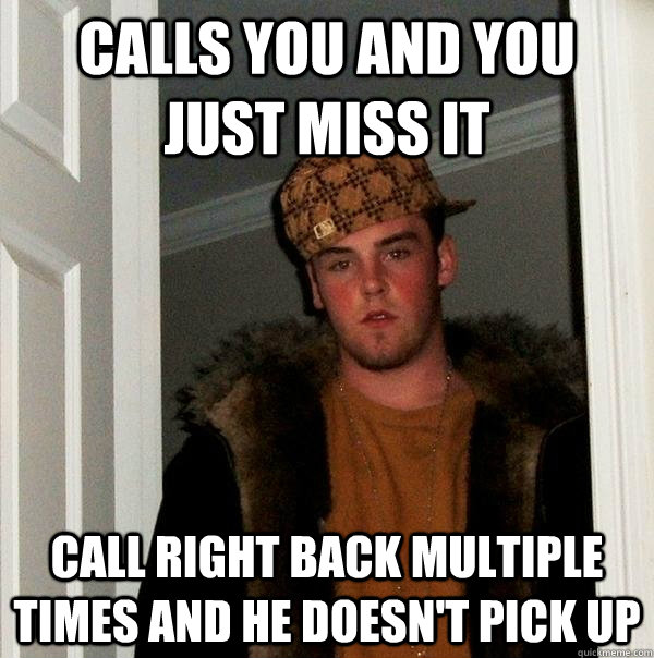 Calls you and you just miss it call right back multiple times and he doesn't pick up  Scumbag Steve