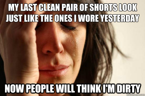 My last clean pair of shorts look just like the ones i wore yesterday now people will think i'm dirty  First World Problems