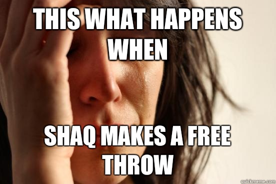 This what happens when Shaq makes a free throw  First World Problems