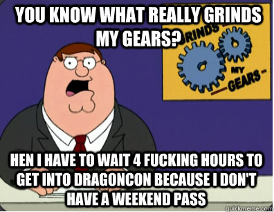 you know what really grinds my gears? hen i have to wait 4 fucking hours to get into dragoncon because i don't have a weekend pass  Family Guy Grinds My Gears