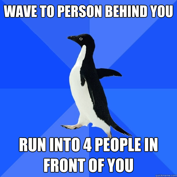 Wave to person behind you Run into 4 people in front of you  Socially Awkward Penguin