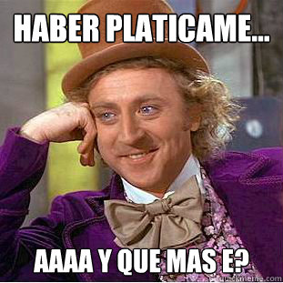 haber platicame...
 aaaa y que mas e?  Creepy Wonka
