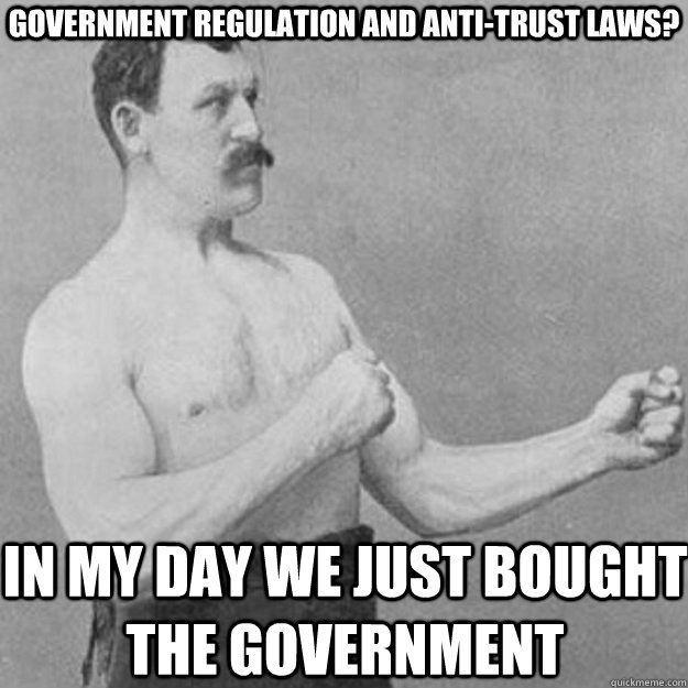 Government Regulation and Anti-Trust Laws? In my day we just bought the government  overly manly man