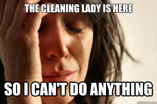 The cleaning lady is here So i can't do anything Caption 3 goes here  First World Problems