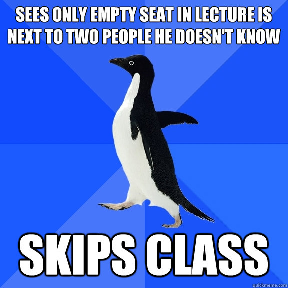 Sees only empty seat in lecture is next to two people he doesn't know skips class  Socially Awkward Penguin