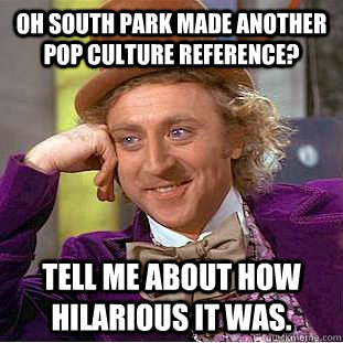 Oh South park made another pop culture reference? Tell me about how hilarious it was.  Condescending Wonka